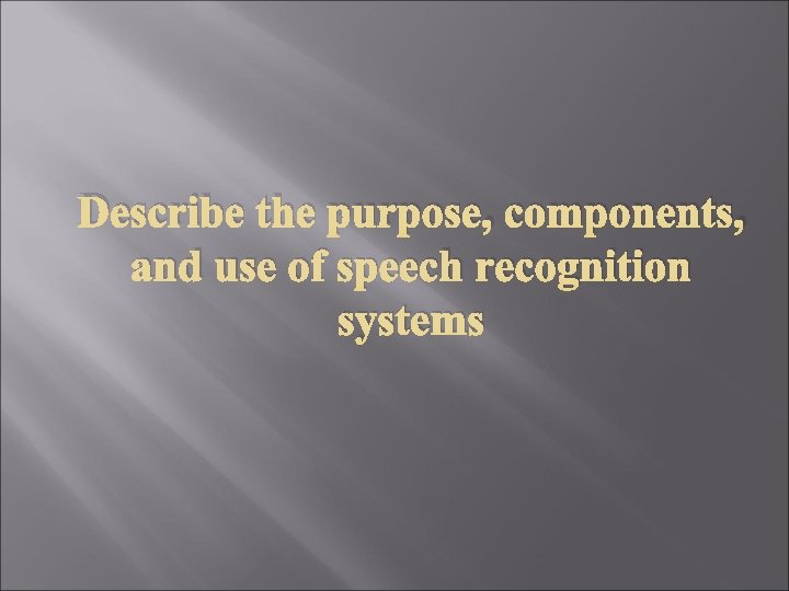 Describe the purpose, components, and use of speech recognition systems Describe the purpose, components, and use of speech recognition systems