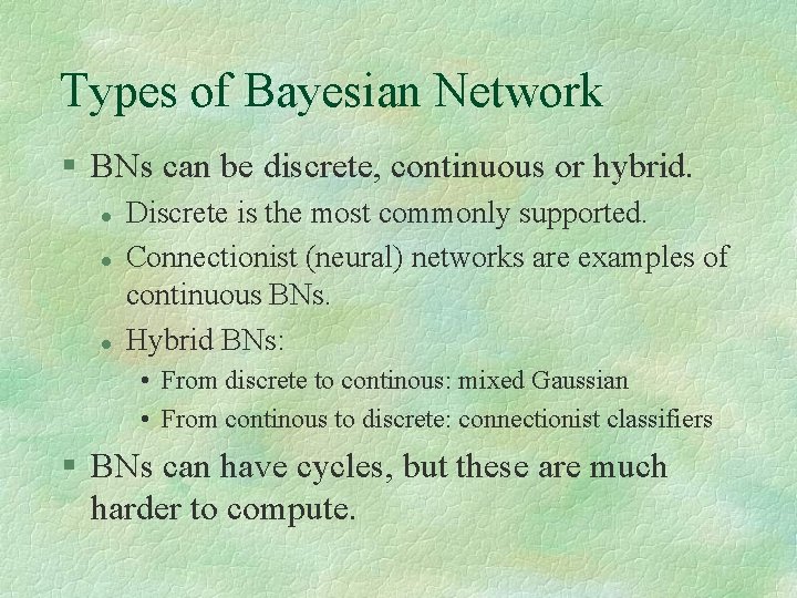 Types of Bayesian Network BNs can be discrete, continuous or hybrid. Discrete is the