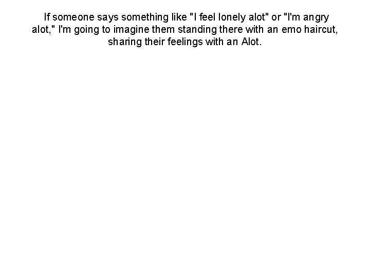 If someone says something like "I feel lonely alot" or "I'm angry alot, "