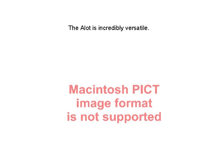 The Alot is incredibly versatile. 