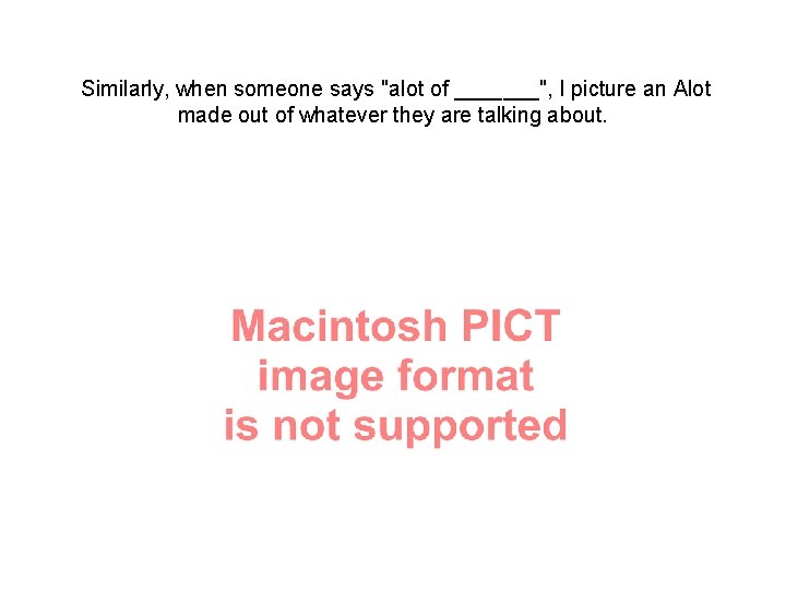 Similarly, when someone says "alot of _______", I picture an Alot made out of