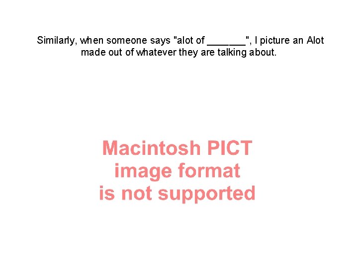 Similarly, when someone says "alot of _______", I picture an Alot made out of