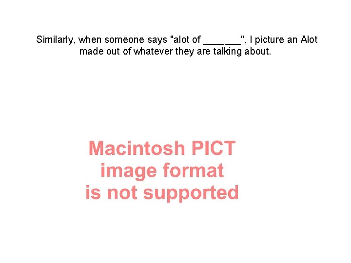 Similarly, when someone says "alot of _______", I picture an Alot made out of