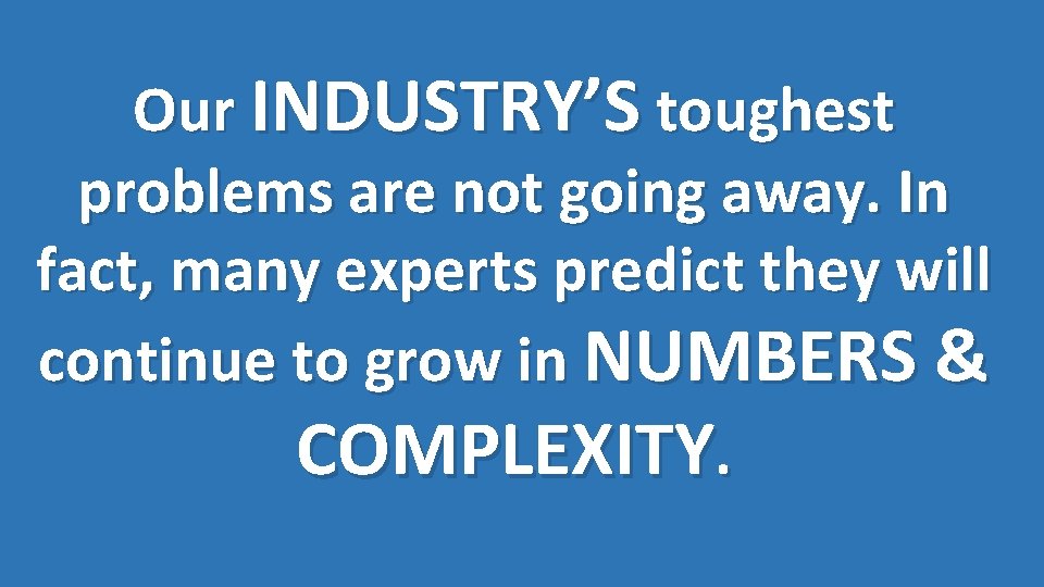 Our INDUSTRY’S toughest problems are not going away. In fact, many experts predict they