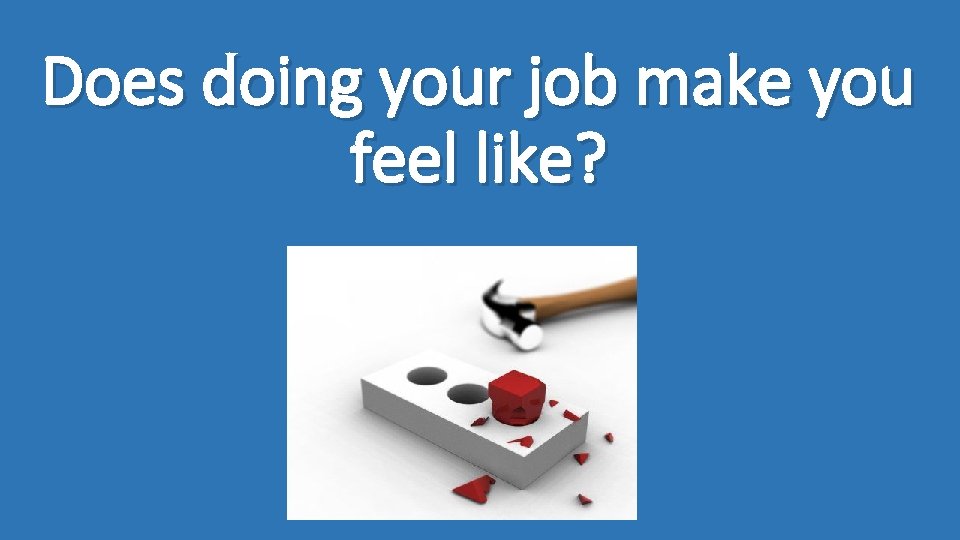 Does doing your job make you feel like? 