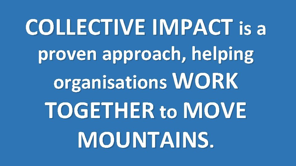 COLLECTIVE IMPACT is a proven approach, helping organisations WORK TOGETHER to MOVE MOUNTAINS. 