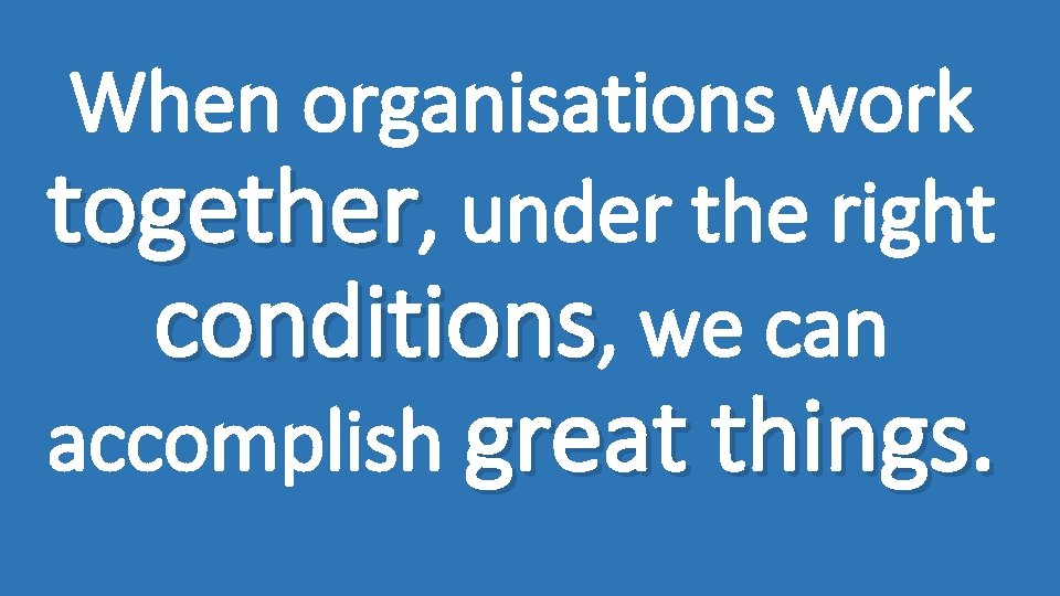 When organisations work together, under the right conditions, we can accomplish great things. 