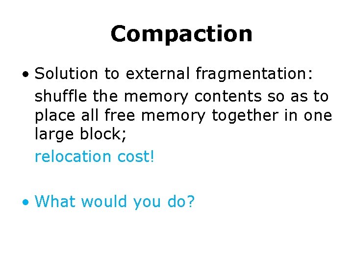 Compaction • Solution to external fragmentation: shuffle the memory contents so as to place