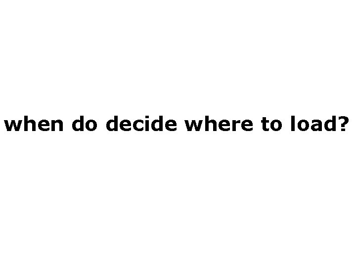 when do decide where to load? 