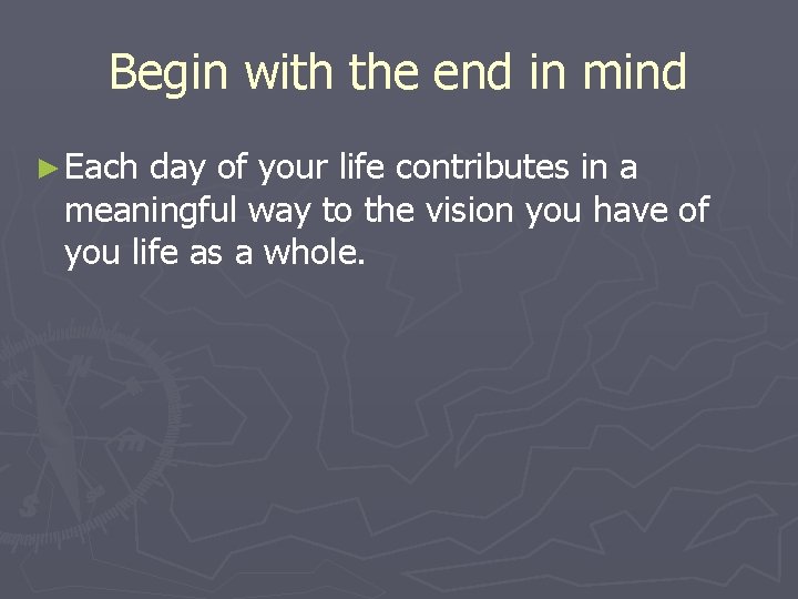 Begin with the end in mind ► Each day of your life contributes in