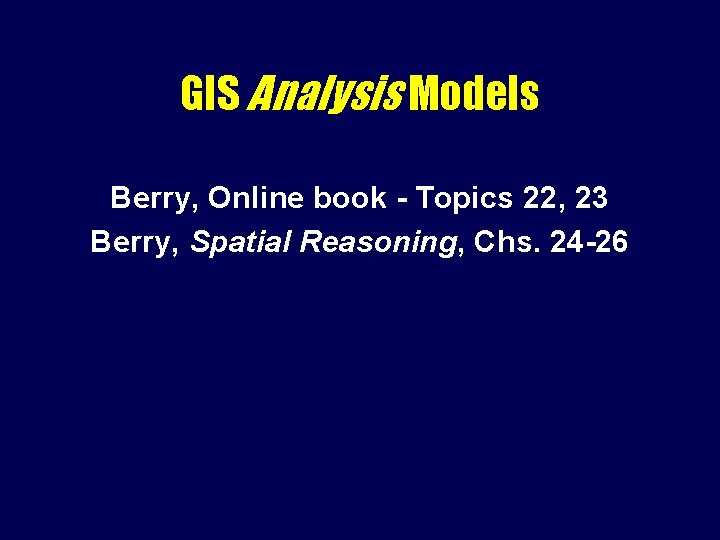 GIS Analysis Models Berry, Online book - Topics 22, 23 Berry, Spatial Reasoning, Chs.