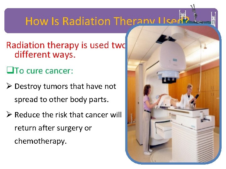 How Is Radiation Therapy Used? Radiation therapy is used two different ways. q. To