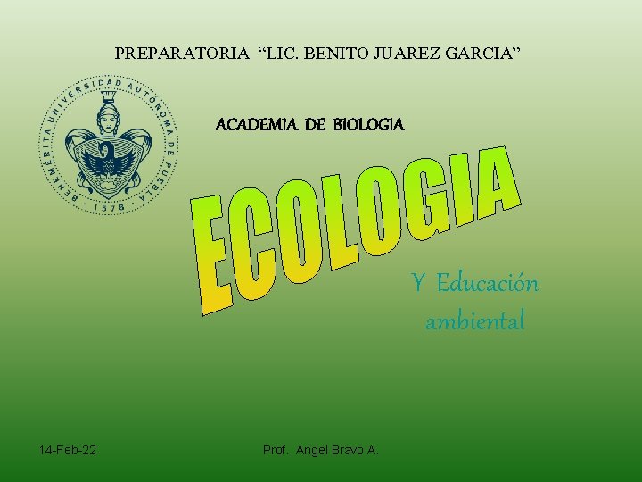 PREPARATORIA “LIC. BENITO JUAREZ GARCIA” ACADEMIA DE BIOLOGIA Y Educación ambiental 14 -Feb-22 Prof.