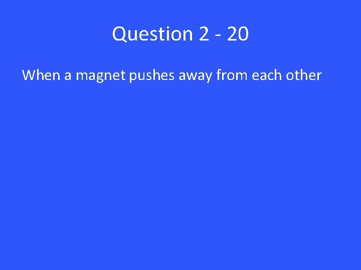 Question 2 - 20 When a magnet pushes away from each other 