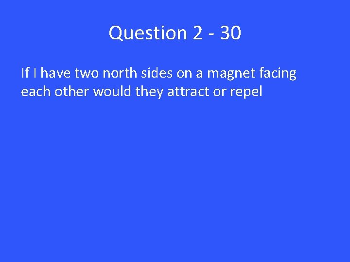 Question 2 - 30 If I have two north sides on a magnet facing
