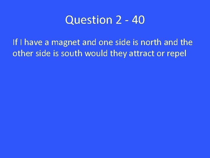 Question 2 - 40 If I have a magnet and one side is north