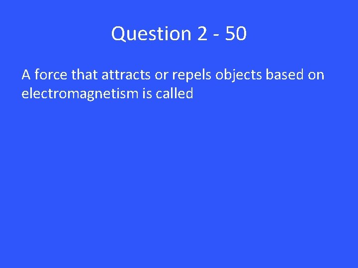 Question 2 - 50 A force that attracts or repels objects based on electromagnetism