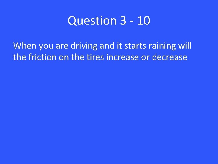 Question 3 - 10 When you are driving and it starts raining will the