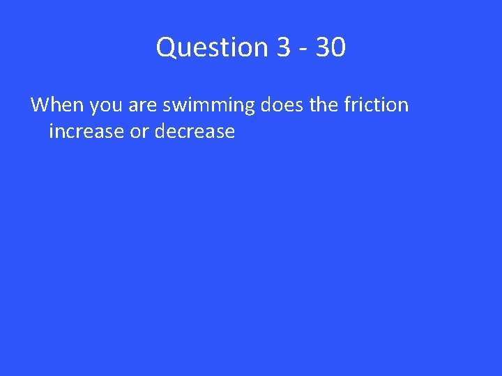 Question 3 - 30 When you are swimming does the friction increase or decrease