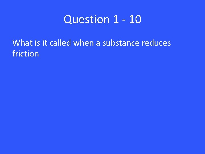 Question 1 - 10 What is it called when a substance reduces friction 