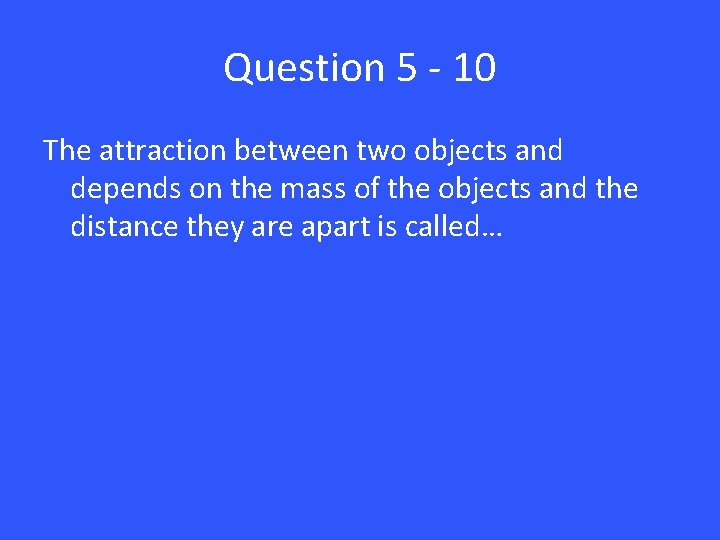 Question 5 - 10 The attraction between two objects and depends on the mass