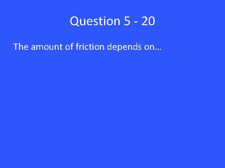Question 5 - 20 The amount of friction depends on… 