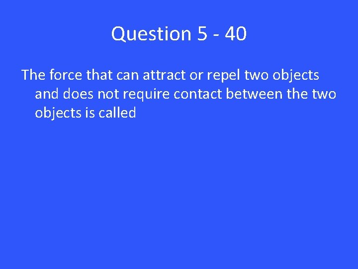 Question 5 - 40 The force that can attract or repel two objects and