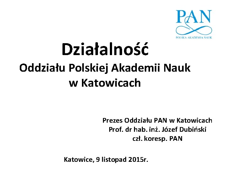 Działalność Oddziału Polskiej Akademii Nauk w Katowicach Prezes Oddziału PAN w Katowicach Prof. dr