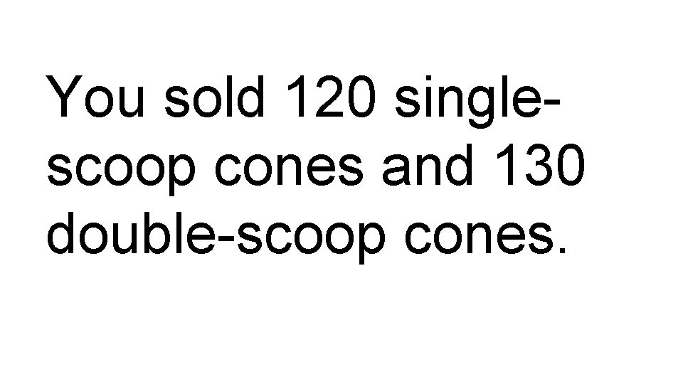 You sold 120 singlescoop cones and 130 double-scoop cones. 