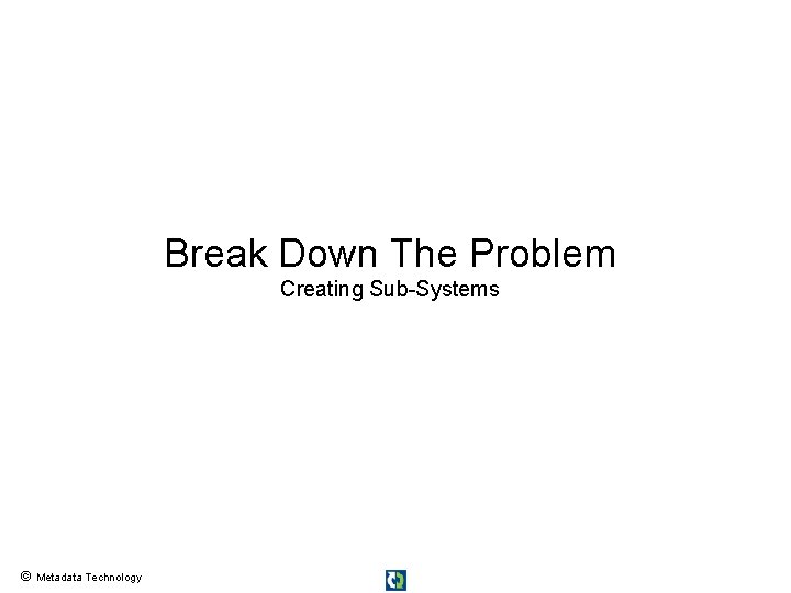 Break Down The Problem Creating Sub-Systems © Metadata Technology 