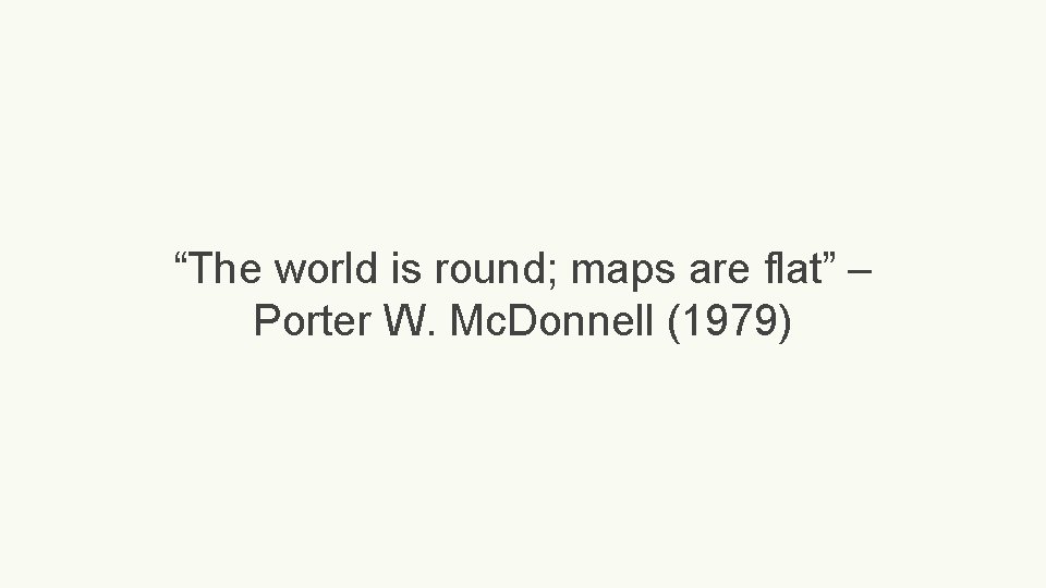 “The world is round; maps are flat” – Porter W. Mc. Donnell (1979) 