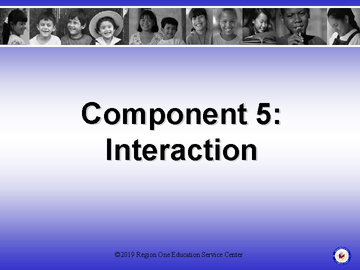 Component 5: Interaction © 2019 Region One Education Service Center 