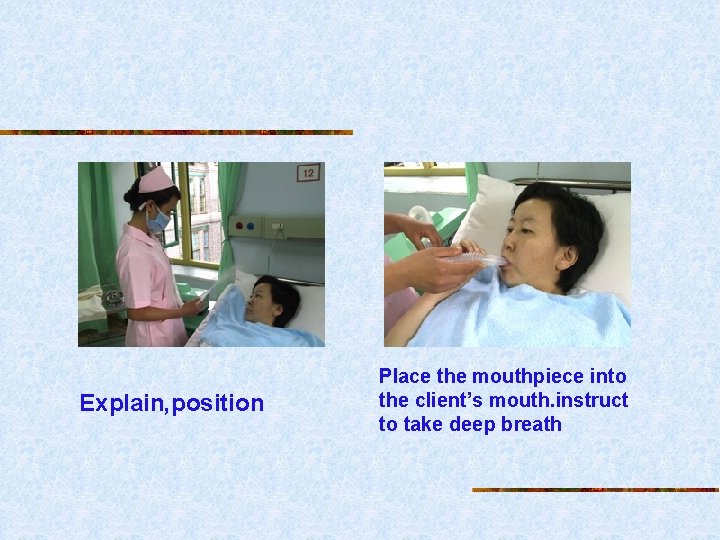 Explain, position Place the mouthpiece into the client’s mouth. instruct to take deep breath