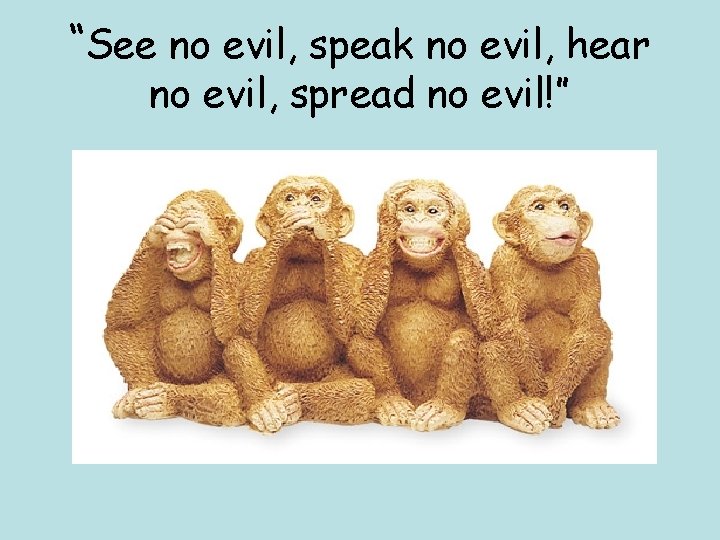 “See no evil, speak no evil, hear no evil, spread no evil!” 