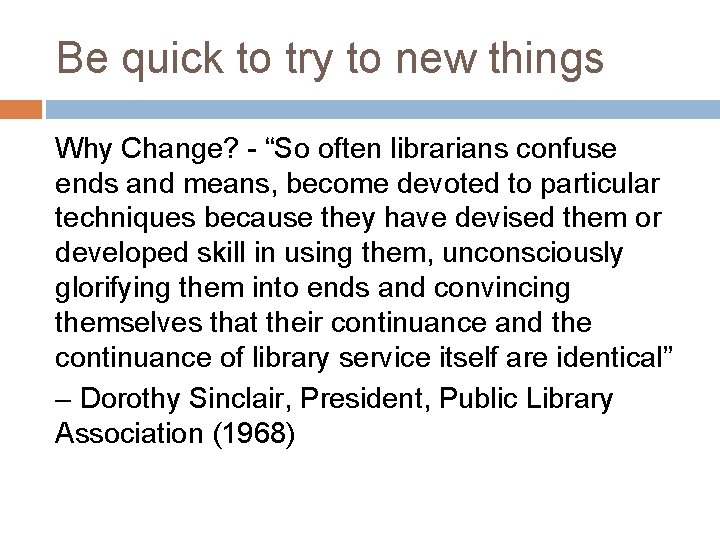 Be quick to try to new things Why Change? - “So often librarians confuse