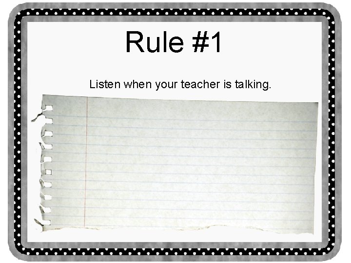 Rule #1 Listen when your teacher is talking. 