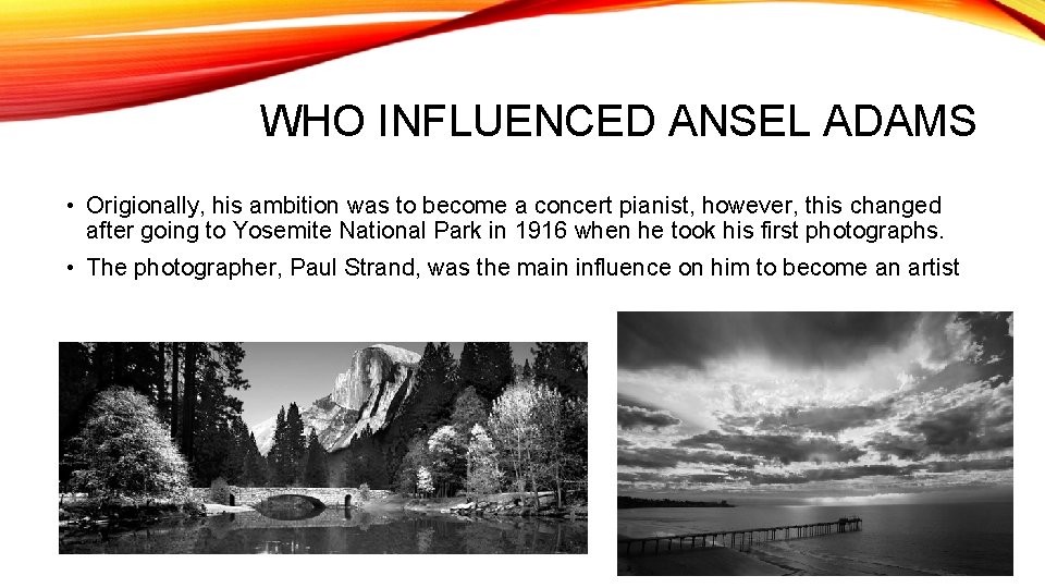 WHO INFLUENCED ANSEL ADAMS • Origionally, his ambition was to become a concert pianist,