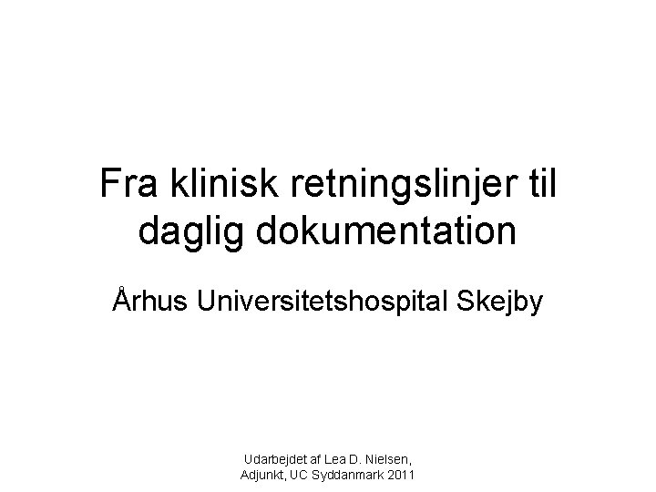 Fra klinisk retningslinjer til daglig dokumentation Århus Universitetshospital Skejby Udarbejdet af Lea D. Nielsen,