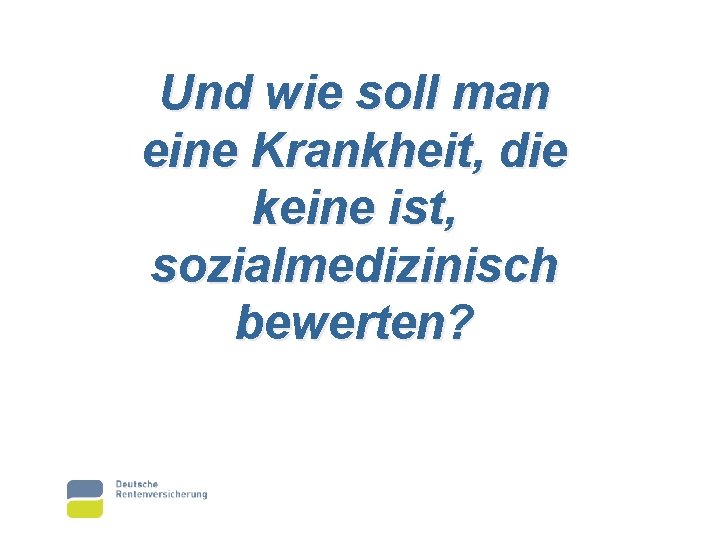 Und wie soll man eine Krankheit, die keine ist, sozialmedizinisch bewerten? 