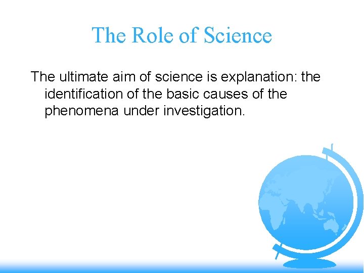 The Role of Science The ultimate aim of science is explanation: the identification of