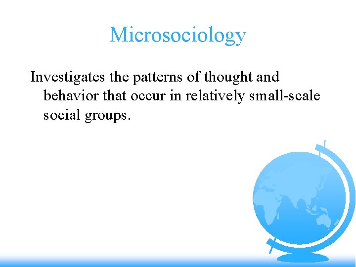 Microsociology Investigates the patterns of thought and behavior that occur in relatively small-scale social