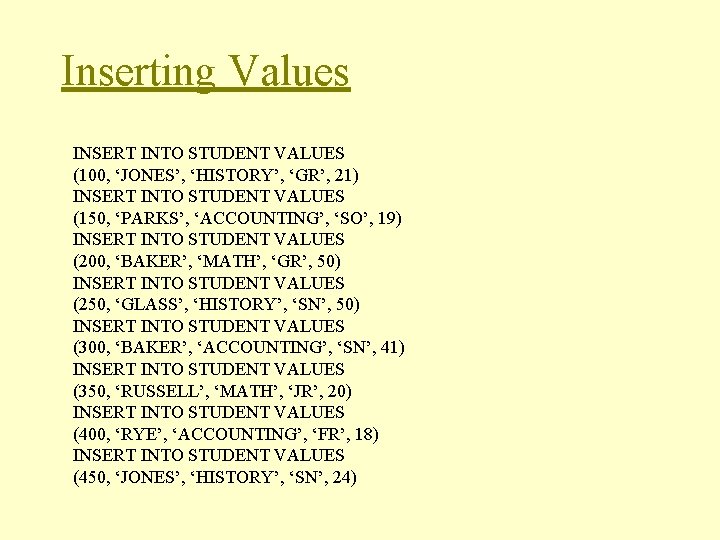 Inserting Values INSERT INTO STUDENT VALUES (100, ‘JONES’, ‘HISTORY’, ‘GR’, 21) INSERT INTO STUDENT