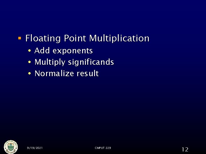 § Floating Point Multiplication Add exponents Multiply significands Normalize result 9/19/2021 CMPUT 229 12 § Floating Point Multiplication Add exponents Multiply significands Normalize result 9/19/2021 CMPUT 229 12