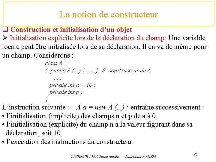 La notion de constructeur q Construction et initialisation d’un objet Ø Initialisation explicite lors