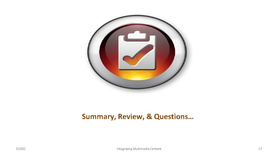 Summary, Review, & Questions… IS 1500 Integrating Multimedia Content 17 