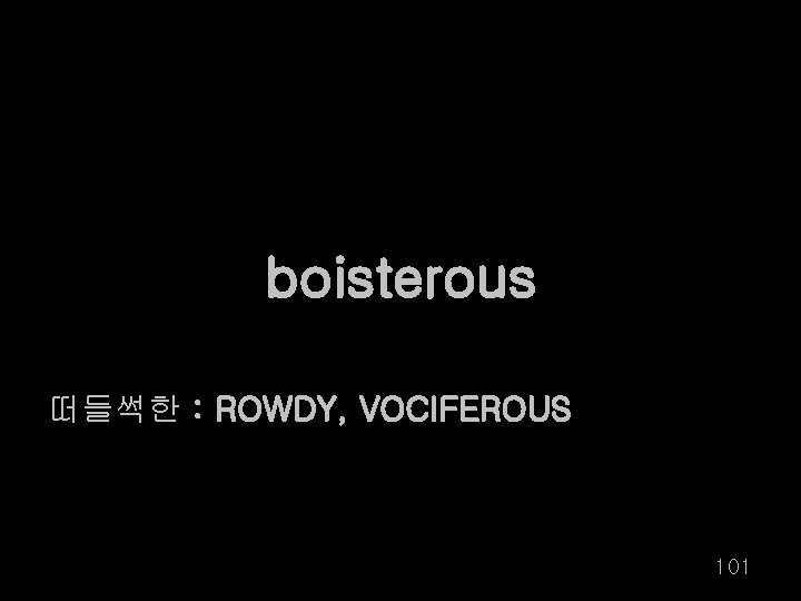 boisterous 떠들썩한 : ROWDY, VOCIFEROUS 101 