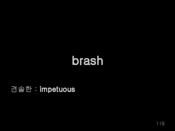 brash 경솔한 : impetuous 119 