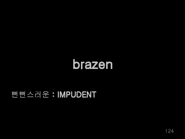 brazen 뻔뻔스러운 : IMPUDENT 124 