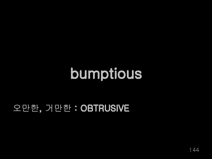 bumptious 오만한, 거만한 : OBTRUSIVE 144 