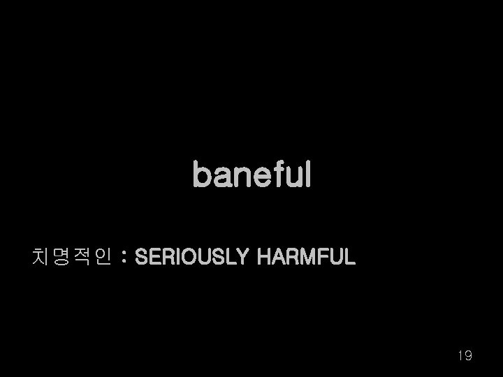 baneful 치명적인 : SERIOUSLY HARMFUL 19 